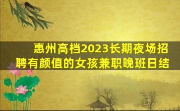 惠州高档2023长期夜场招聘有颜值的女孩兼职晚班日结